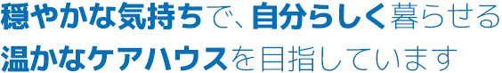 穏やかな気持ちで、自分らしく暮らせる、温かなケアハウスを目指しています